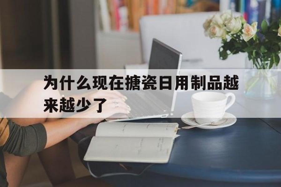 为什么现在搪瓷日用制品越来越少了_为什么现在搪瓷日用制品越来越少了呢